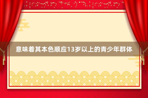 意味着其本色顺应13岁以上的青少年群体