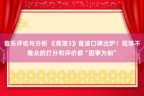 音乐评论与分析 《毒液3》首波口碑出炉！现场不雅众的打分和评价都“因事为制”