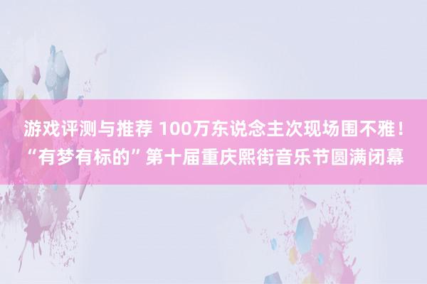 游戏评测与推荐 100万东说念主次现场围不雅！“有梦有标的”第十届重庆熙街音乐节圆满闭幕