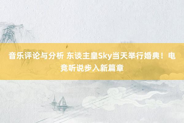 音乐评论与分析 东谈主皇Sky当天举行婚典！电竞听说步入新篇章