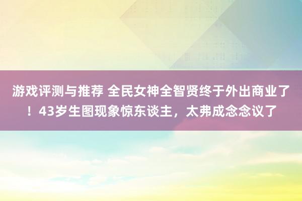 游戏评测与推荐 全民女神全智贤终于外出商业了！43岁生图现象惊东谈主，太弗成念念议了