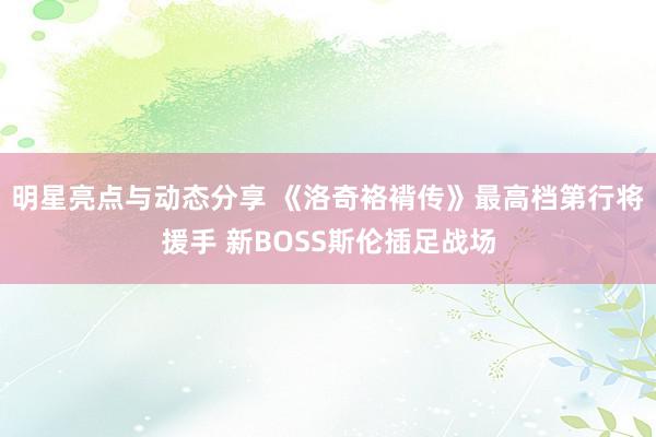 明星亮点与动态分享 《洛奇袼褙传》最高档第行将援手 新BOSS斯伦插足战场