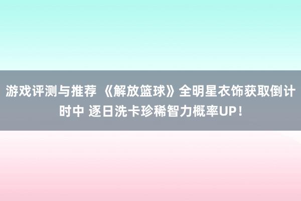 游戏评测与推荐 《解放篮球》全明星衣饰获取倒计时中 逐日洗卡珍稀智力概率UP！