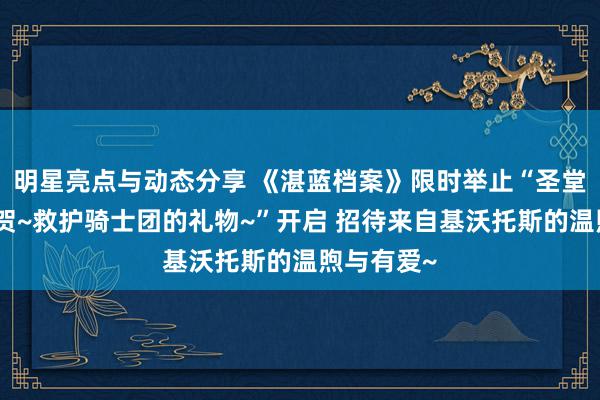 明星亮点与动态分享 《湛蓝档案》限时举止“圣堂的圣夜祝贺~救护骑士团的礼物~”开启 招待来自基沃托斯的温煦与有爱~