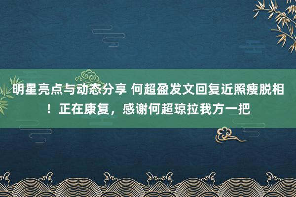 明星亮点与动态分享 何超盈发文回复近照瘦脱相！正在康复，感谢何超琼拉我方一把