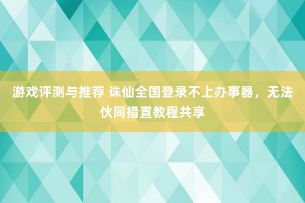 游戏评测与推荐 诛仙全国登录不上办事器，无法伙同措置教程共享