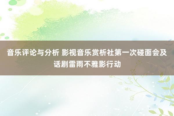 音乐评论与分析 影视音乐赏析社第一次碰面会及话剧雷雨不雅影行动