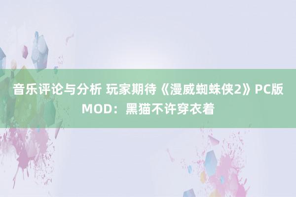 音乐评论与分析 玩家期待《漫威蜘蛛侠2》PC版MOD：黑猫不许穿衣着