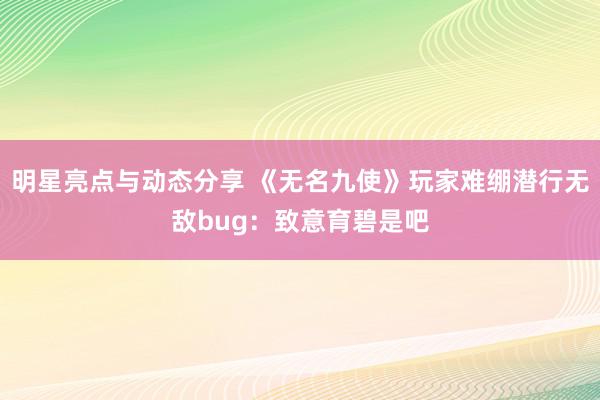 明星亮点与动态分享 《无名九使》玩家难绷潜行无敌bug：致意育碧是吧