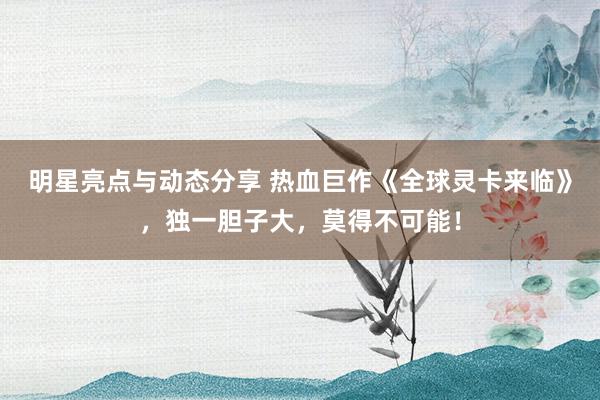 明星亮点与动态分享 热血巨作《全球灵卡来临》，独一胆子大，莫得不可能！