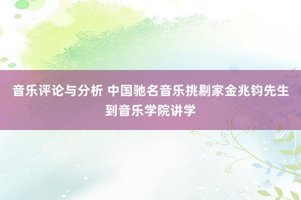 音乐评论与分析 中国驰名音乐挑剔家金兆钧先生到音乐学院讲学