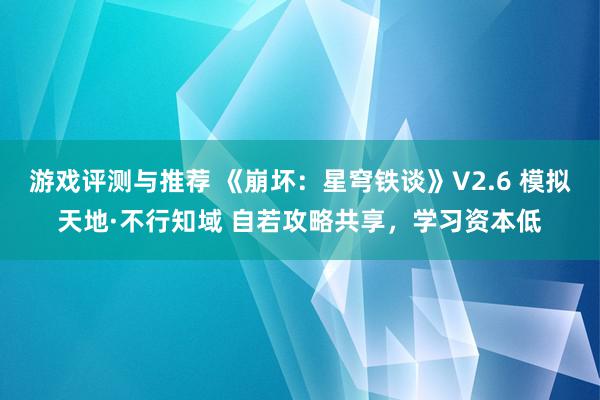 游戏评测与推荐 《崩坏：星穹铁谈》V2.6 模拟天地·不行知域 自若攻略共享，学习资本低