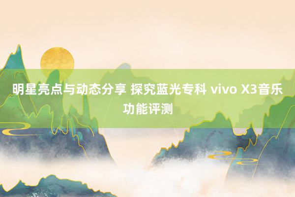 明星亮点与动态分享 探究蓝光专科 vivo X3音乐功能评测