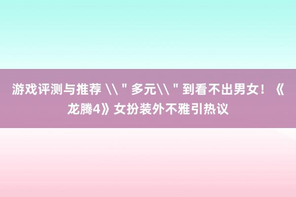 游戏评测与推荐 \＂多元\＂到看不出男女！《龙腾4》女扮装外不雅引热议