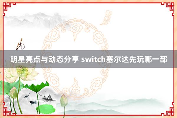 明星亮点与动态分享 switch塞尔达先玩哪一部