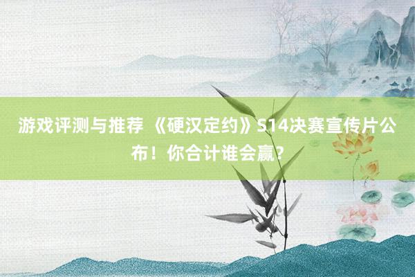 游戏评测与推荐 《硬汉定约》S14决赛宣传片公布！你合计谁会赢？