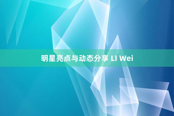 明星亮点与动态分享 LI Wei