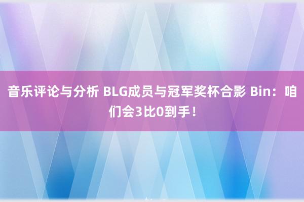 音乐评论与分析 BLG成员与冠军奖杯合影 Bin：咱们会3比0到手！