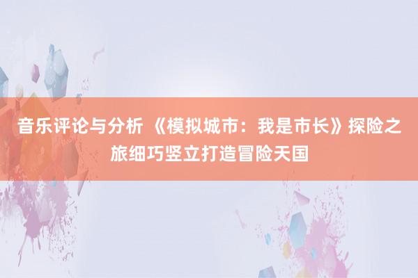 音乐评论与分析 《模拟城市：我是市长》探险之旅细巧竖立打造冒险天国