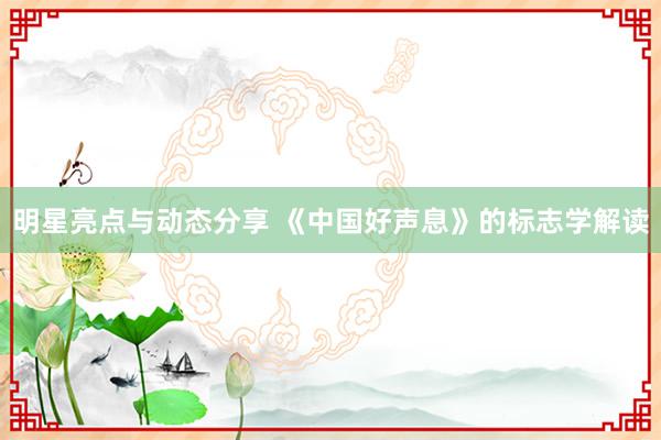 明星亮点与动态分享 《中国好声息》的标志学解读