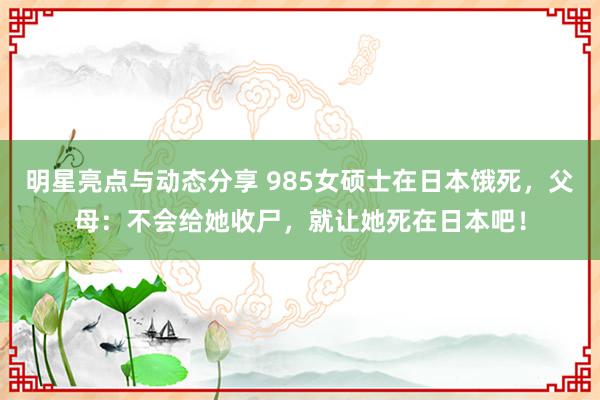 明星亮点与动态分享 985女硕士在日本饿死，父母：不会给她收尸，就让她死在日本吧！