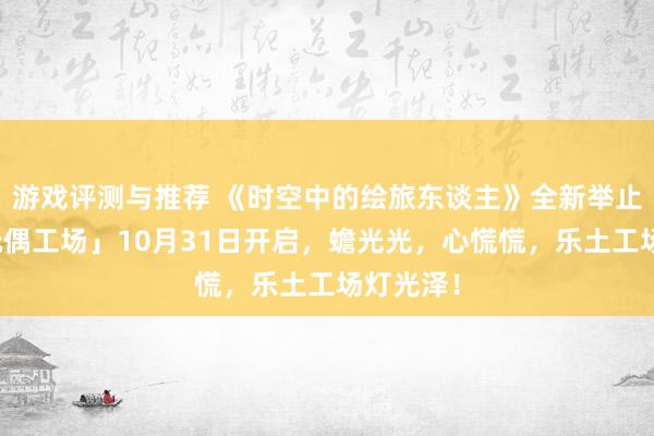 游戏评测与推荐 《时空中的绘旅东谈主》全新举止「心慌玩偶工场」10月31日开启，蟾光光，心慌慌，乐土工场灯光泽！