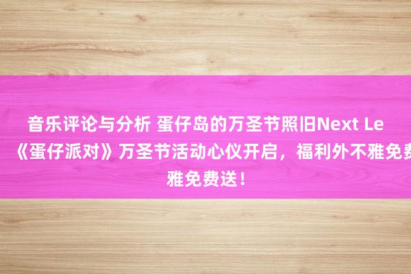 音乐评论与分析 蛋仔岛的万圣节照旧Next Level！《蛋仔派对》万圣节活动心仪开启，福利外不雅免费送！