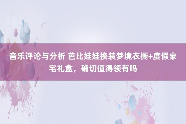 音乐评论与分析 芭比娃娃换装梦境衣橱+度假豪宅礼盒，确切值得领有吗