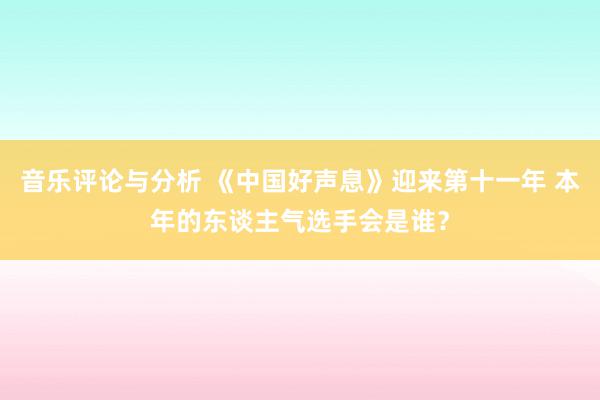 音乐评论与分析 《中国好声息》迎来第十一年 本年的东谈主气选手会是谁？