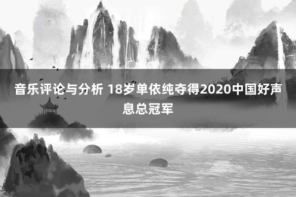 音乐评论与分析 18岁单依纯夺得2020中国好声息总冠军