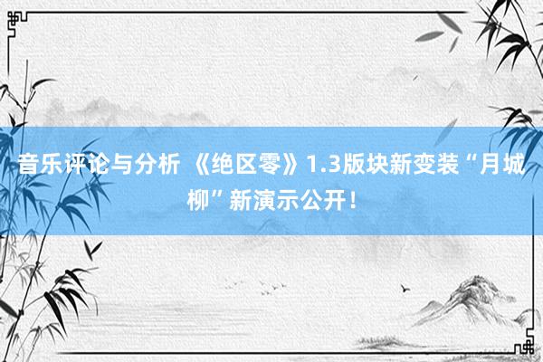 音乐评论与分析 《绝区零》1.3版块新变装“月城柳”新演示公开！