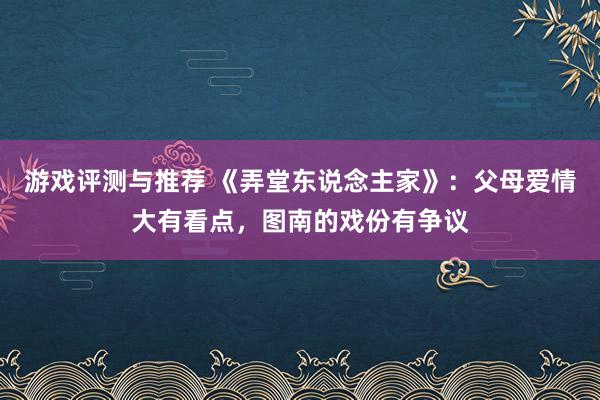 游戏评测与推荐 《弄堂东说念主家》：父母爱情大有看点，图南的戏份有争议