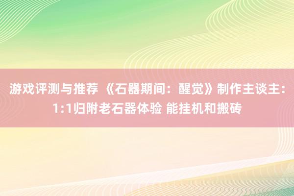 游戏评测与推荐 《石器期间：醒觉》制作主谈主：1:1归附老石器体验 能挂机和搬砖