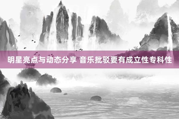 明星亮点与动态分享 音乐批驳要有成立性专科性