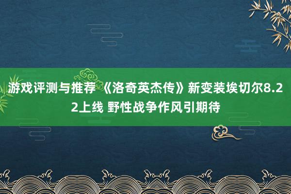 游戏评测与推荐 《洛奇英杰传》新变装埃切尔8.22上线 野性战争作风引期待