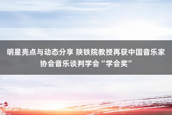 明星亮点与动态分享 陕铁院教授再获中国音乐家协会音乐谈判学会“学会奖”