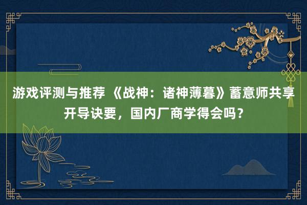 游戏评测与推荐 《战神：诸神薄暮》蓄意师共享开导诀要，国内厂商学得会吗？