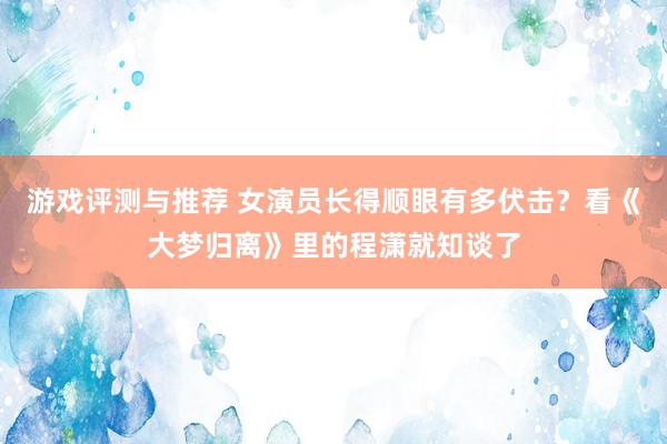 游戏评测与推荐 女演员长得顺眼有多伏击？看《大梦归离》里的程潇就知谈了