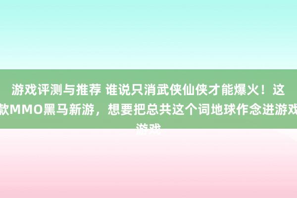 游戏评测与推荐 谁说只消武侠仙侠才能爆火！这款MMO黑马新游，想要把总共这个词地球作念进游戏