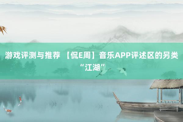 游戏评测与推荐 【侃E周】音乐APP评述区的另类“江湖”