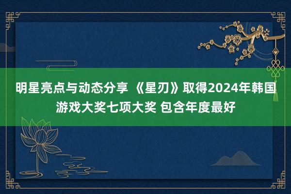 明星亮点与动态分享 《星刃》取得2024年韩国游戏大奖七项大奖 包含年度最好