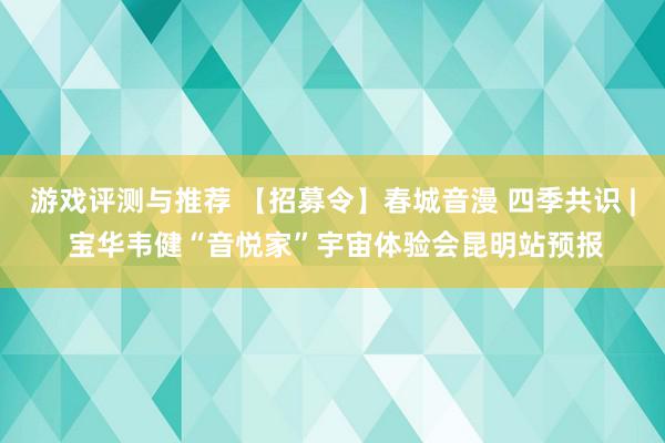 游戏评测与推荐 【招募令】春城音漫 四季共识 | 宝华韦健“音悦家”宇宙体验会昆明站预报