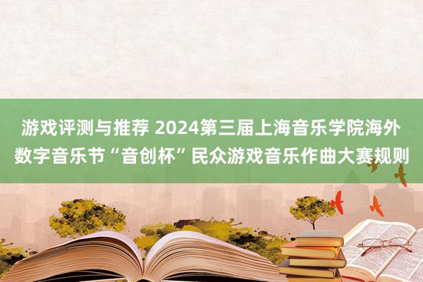 游戏评测与推荐 2024第三届上海音乐学院海外数字音乐节“音创杯”民众游戏音乐作曲大赛规则