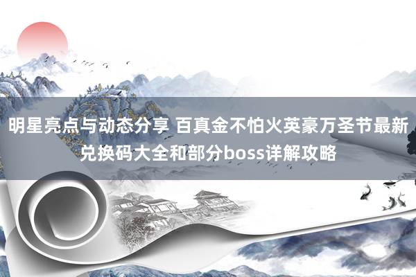 明星亮点与动态分享 百真金不怕火英豪万圣节最新兑换码大全和部分boss详解攻略