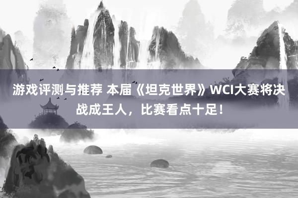 游戏评测与推荐 本届《坦克世界》WCI大赛将决战成王人，比赛看点十足！