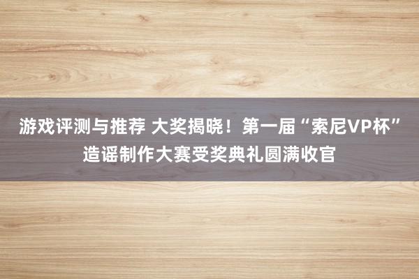 游戏评测与推荐 大奖揭晓！第一届“索尼VP杯”造谣制作大赛受奖典礼圆满收官