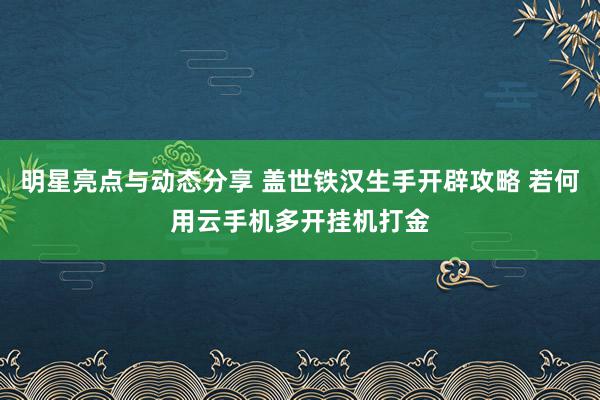 明星亮点与动态分享 盖世铁汉生手开辟攻略 若何用云手机多开挂机打金