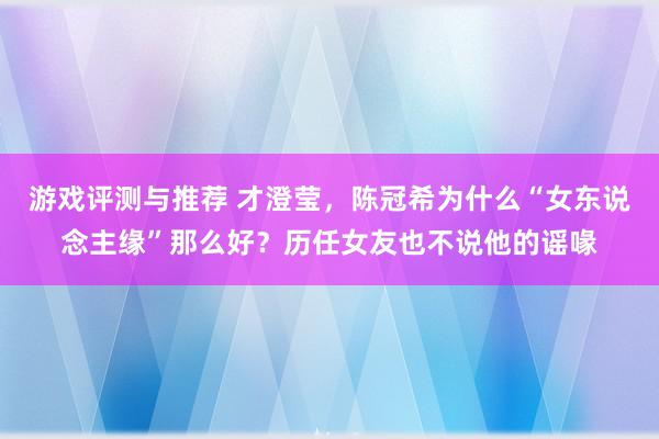 游戏评测与推荐 才澄莹，陈冠希为什么“女东说念主缘”那么好？历任女友也不说他的谣喙