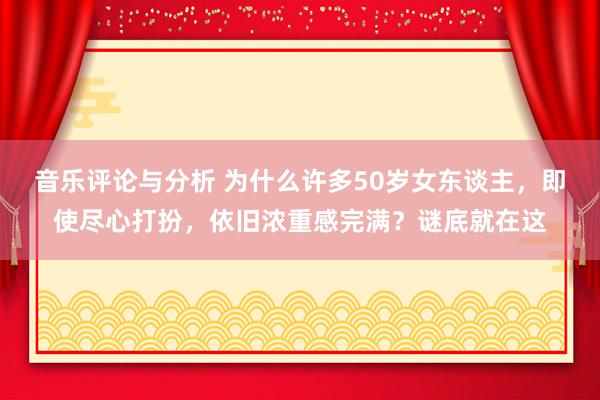 音乐评论与分析 为什么许多50岁女东谈主，即使尽心打扮，依旧浓重感完满？谜底就在这