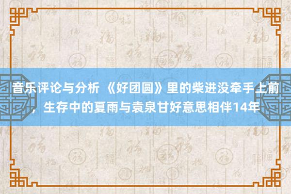 音乐评论与分析 《好团圆》里的柴进没牵手上前，生存中的夏雨与袁泉甘好意思相伴14年